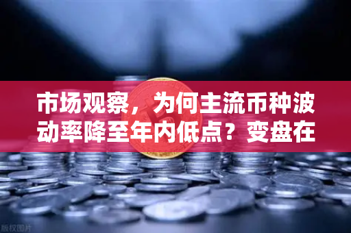市场观察，为何主流币种波动率降至年内低点？变盘在即