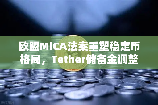 欧盟MiCA法案重塑稳定币格局，Tether储备金调整背后的战略抉择