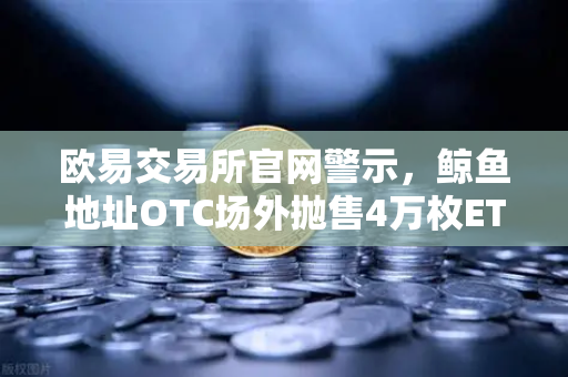欧易交易所官网警示，鲸鱼地址OTC场外抛售4万枚ETH，市场波动预警解析
