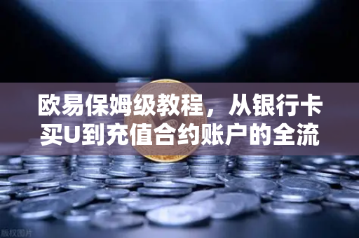 欧易保姆级教程，从银行卡买U到充值合约账户的全流程