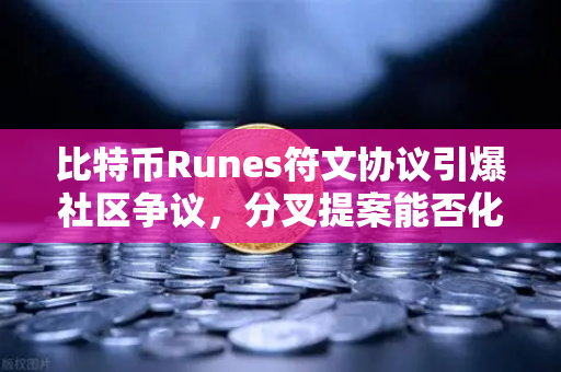 比特币Runes符文协议引爆社区争议，分叉提案能否化解生态危机？