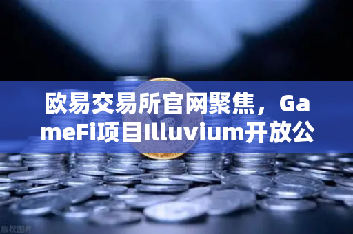 欧易交易所官网聚焦，GameFi项目Illuvium开放公测，高品质画面引玩家关注