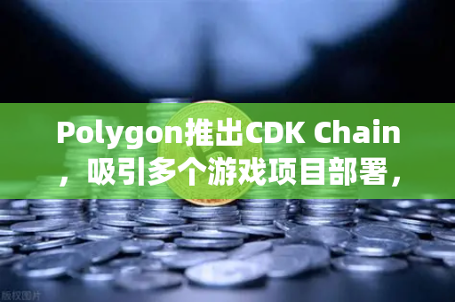 Polygon推出CDK Chain，吸引多个游戏项目部署，欧易交易所官网解读Web3游戏新生态