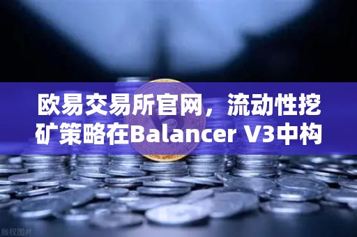 欧易交易所官网，流动性挖矿策略在Balancer V3中构建自动化投资组合的全面指南