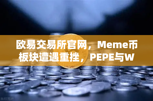 欧易交易所官网，Meme币板块遭遇重挫，PEPE与WIF跌幅超大盘50%深度解析