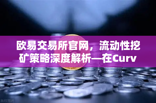 欧易交易所官网，流动性挖矿策略深度解析—在Curve Finance中优化CRV锁定周期