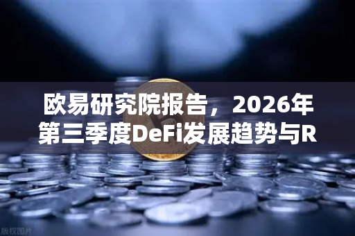 欧易研究院报告，2026年第三季度DeFi发展趋势与RWA赛道展望—从链上数据看未来格局