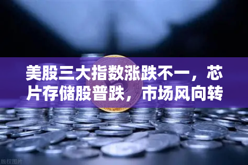美股三大指数涨跌不一，芯片存储股普跌，市场风向转变与投资策略解析