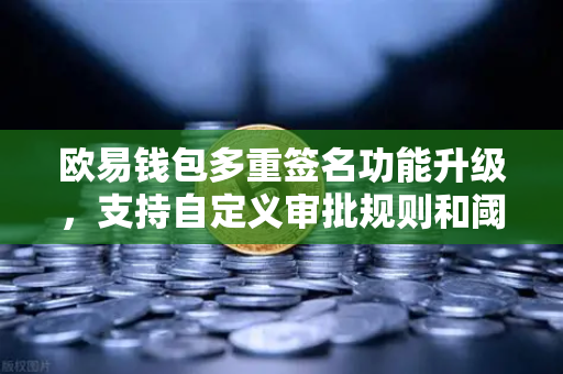 欧易钱包多重签名功能升级，支持自定义审批规则和阈值，提升数字资产安全管理新高度