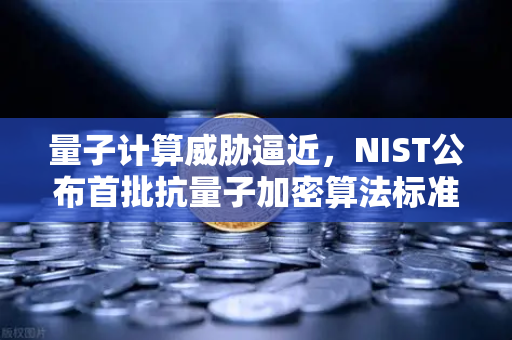 量子计算威胁逼近，NIST公布首批抗量子加密算法标准，数字安全格局重塑