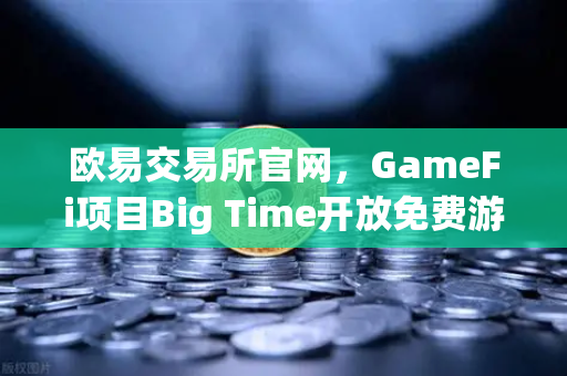 欧易交易所官网，GameFi项目Big Time开放免费游玩，高品质画面引玩家关注