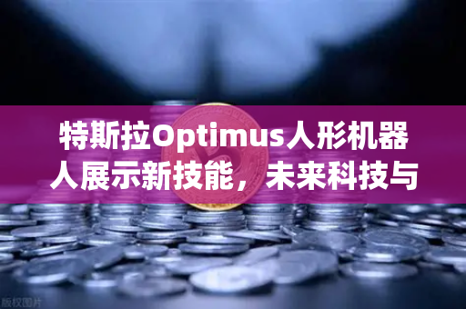 特斯拉Optimus人形机器人展示新技能，未来科技与数字资产的双重突破