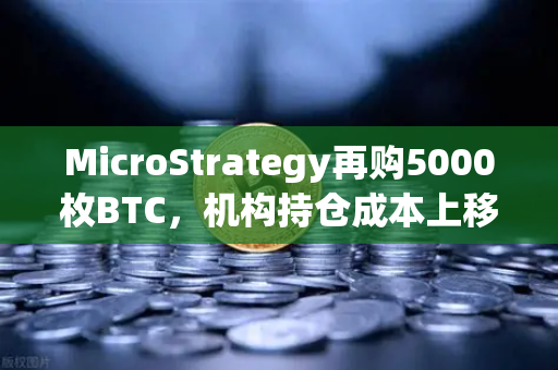 MicroStrategy再购5000枚BTC，机构持仓成本上移，对加密市场意味着什么？