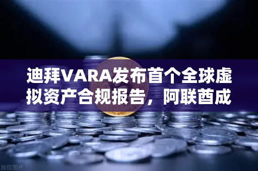 迪拜VARA发布首个全球虚拟资产合规报告，阿联酋成避风港，欧易交易所的战略机遇