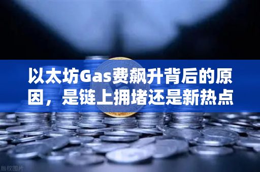 以太坊Gas费飙升背后的原因，是链上拥堵还是新热点爆发？