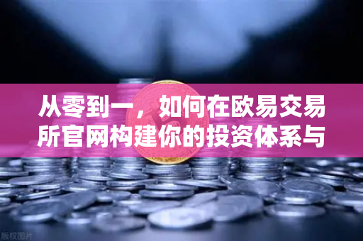 从零到一，如何在欧易交易所官网构建你的投资体系与宏观微观分析框架