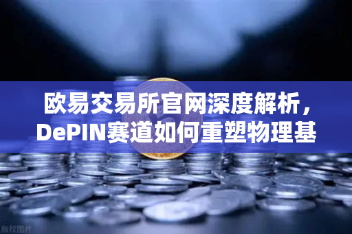 欧易交易所官网深度解析，DePIN赛道如何重塑物理基础设施网络