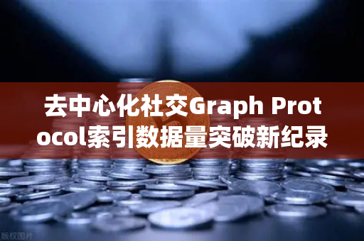 去中心化社交Graph Protocol索引数据量突破新纪录，欧易交易所官网深度解析