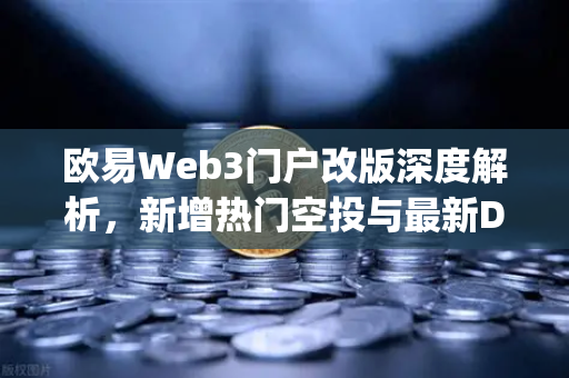 欧易Web3门户改版深度解析，新增热门空投与最新DApp排行榜，如何抓住加密红利？
