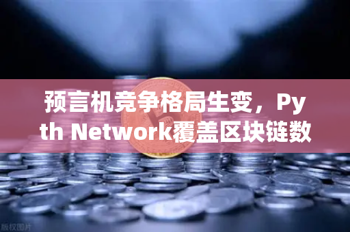预言机竞争格局生变，Pyth Network覆盖区块链数量超越Chainlink，欧易交易所生态迎新变量