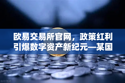 欧易交易所官网，政策红利引爆数字资产新纪元—某国宣布比特币为法定支付手段，税收全免