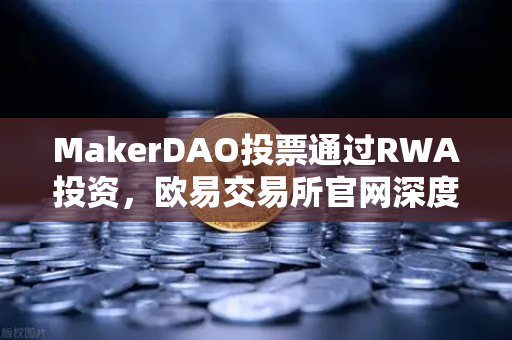 MakerDAO投票通过RWA投资，欧易交易所官网深度解析去中心化金融的实体资产转型之路