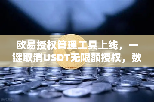 欧易授权管理工具上线，一键取消USDT无限额授权，数字资产安全再升级