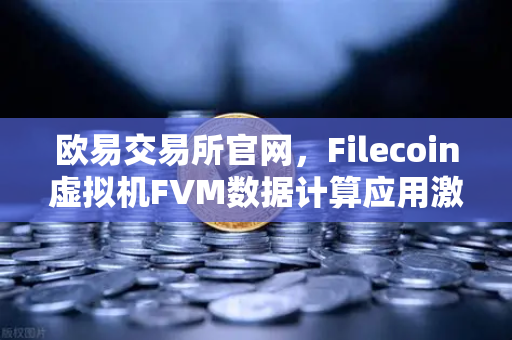 欧易交易所官网，Filecoin虚拟机FVM数据计算应用激增，驱动去中心化生态新浪潮