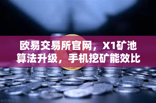 欧易交易所官网，X1矿池算法升级，手机挖矿能效比飙升30%的全面解析