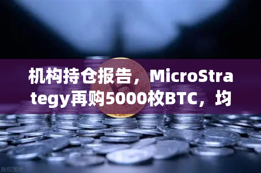 机构持仓报告，MicroStrategy再购5000枚BTC，均价成本上移