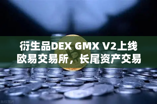 衍生品DEX GMX V2上线欧易交易所，长尾资产交易迎来新纪元