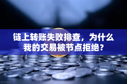 链上转账失败排查，为什么我的交易被节点拒绝？