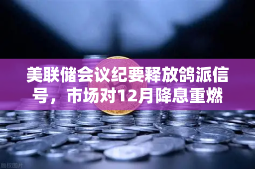 美联储会议纪要释放鸽派信号，市场对12月降息重燃希望—欧易交易所官网解读最新政策动向