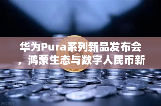 华为Pura系列新品发布会，鸿蒙生态与数字人民币新联动，欧易交易所官网深度解析
