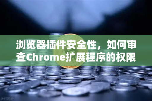 浏览器插件安全性，如何审查Chrome扩展程序的权限？以数字资产用户为例
