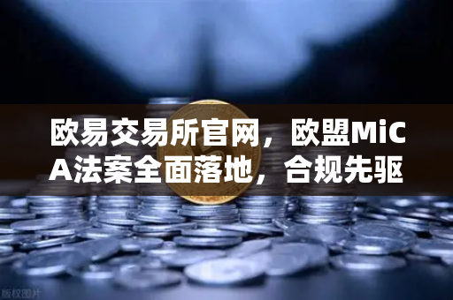 欧易交易所官网，欧盟MiCA法案全面落地，合规先驱领航数字资产新纪元