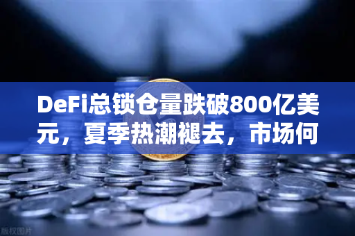 DeFi总锁仓量跌破800亿美元，夏季热潮褪去，市场何去何从？