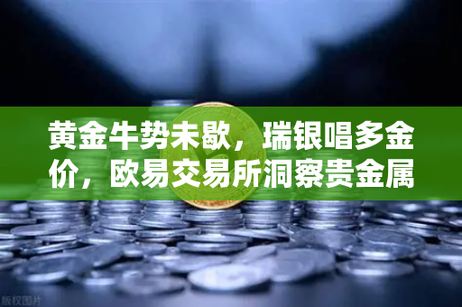 黄金牛势未歇，瑞银唱多金价，欧易交易所洞察贵金属投资新机遇