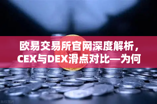 欧易交易所官网深度解析，CEX与DEX滑点对比—为何链上交易有时成本更高？