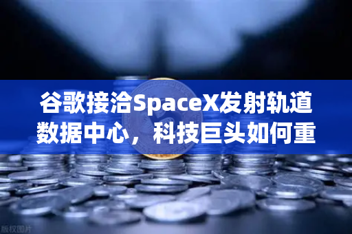谷歌接洽SpaceX发射轨道数据中心，科技巨头如何重塑全球算力格局？