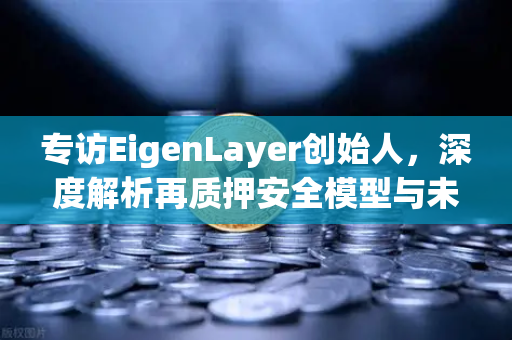 专访EigenLayer创始人，深度解析再质押安全模型与未来愿景—欧易交易所下载用户必读