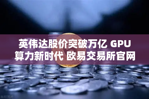 英伟达股价突破万亿 GPU算力新时代 欧易交易所官网解读数字石油革命