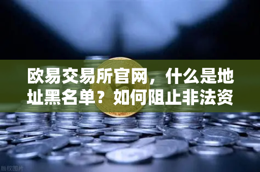 欧易交易所官网，什么是地址黑名单？如何阻止非法资金流入？