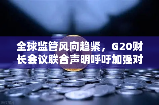 全球监管风向趋紧，G20财长会议联合声明呼吁加强对稳定币发行方的监管
