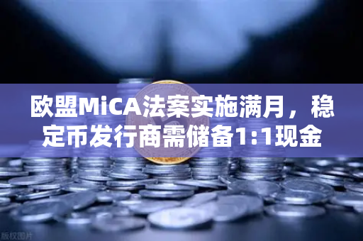 欧盟MiCA法案实施满月，稳定币发行商需储备1:1现金，加密市场合规化加速
