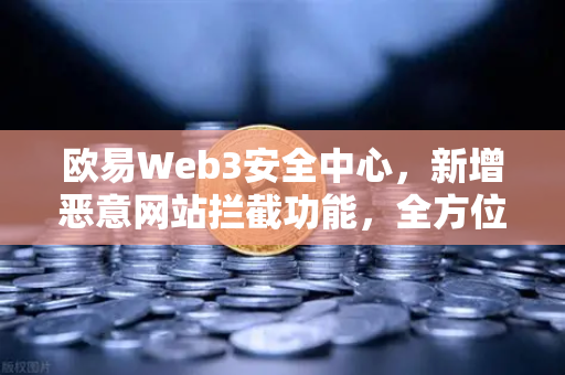 欧易Web3安全中心，新增恶意网站拦截功能，全方位守护数字资产安全