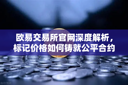 欧易交易所官网深度解析，标记价格如何铸就公平合约市场？