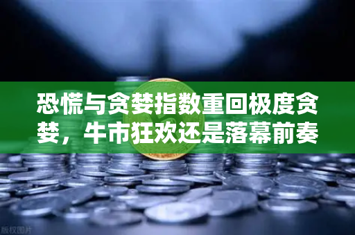 恐慌与贪婪指数重回极度贪婪，牛市狂欢还是落幕前奏？