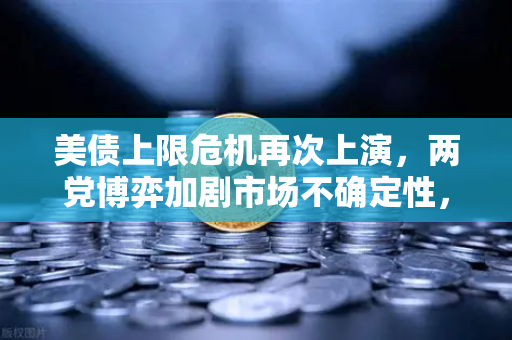 美债上限危机再次上演，两党博弈加剧市场不确定性，投资者如何应对？