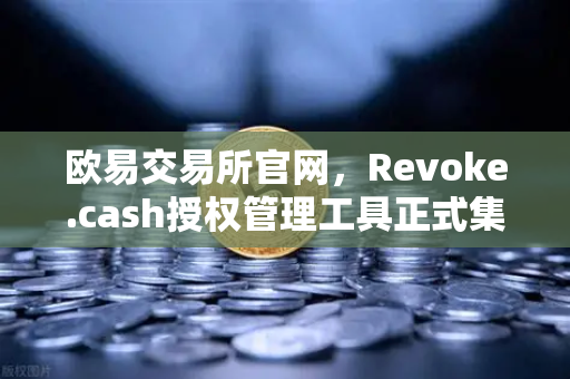 欧易交易所官网，Revoke.cash授权管理工具正式集成Web3钱包，用户资产安全再升级